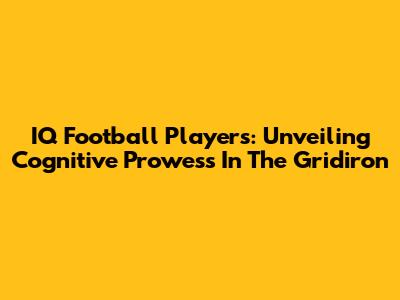 IQ Football Players: Unveiling Cognitive Prowess In The Gridiron