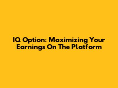 IQ Option: Maximizing Your Earnings On The Platform