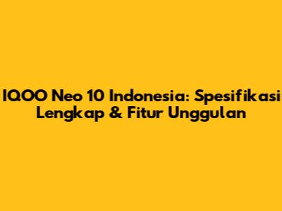 IQOO Neo 10 Indonesia: Spesifikasi Lengkap & Fitur Unggulan