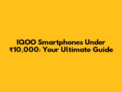 IQOO Smartphones Under ₹10,000: Your Ultimate Guide