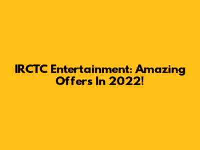 IRCTC Entertainment: Amazing Offers In 2022!