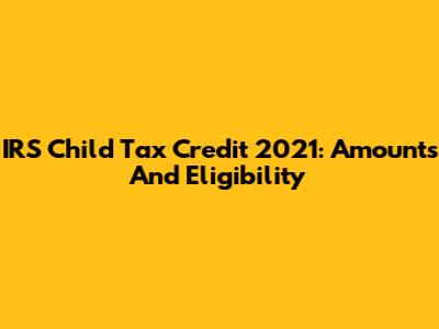 IRS Child Tax Credit 2021: Amounts And Eligibility