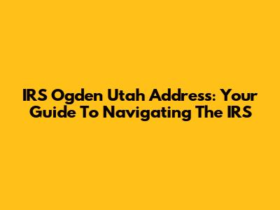 IRS Ogden Utah Address: Your Guide To Navigating The IRS