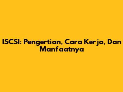 ISCSI: Pengertian, Cara Kerja, Dan Manfaatnya