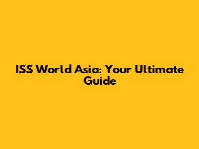 ISS World Asia: Your Ultimate Guide