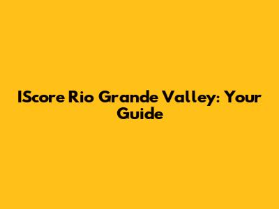 IScore Rio Grande Valley: Your Guide