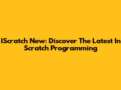 IScratch New: Discover The Latest In Scratch Programming