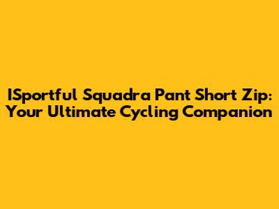 ISportful Squadra Pant Short Zip: Your Ultimate Cycling Companion
