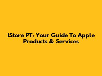 IStore PT: Your Guide To Apple Products & Services