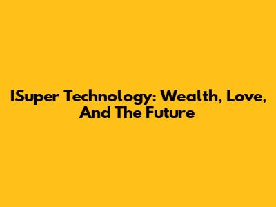 ISuper Technology: Wealth, Love, And The Future