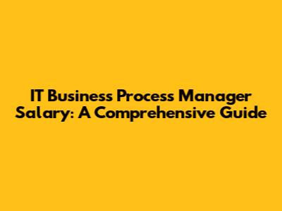 IT Business Process Manager Salary: A Comprehensive Guide