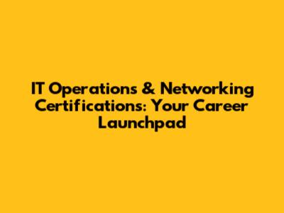 IT Operations & Networking Certifications: Your Career Launchpad
