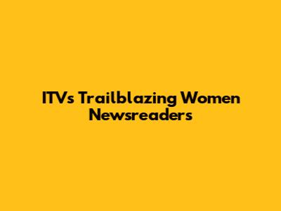 ITV's Trailblazing Women Newsreaders