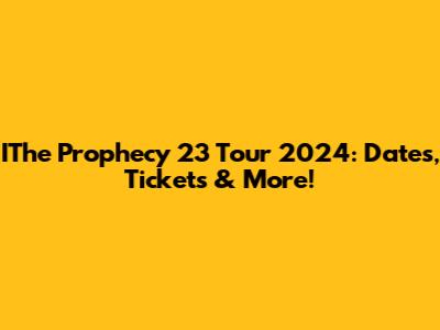 IThe Prophecy 23 Tour 2024: Dates, Tickets & More!