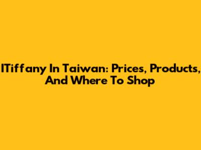 ITiffany In Taiwan: Prices, Products, And Where To Shop