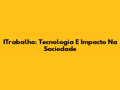 ITrabalho: Tecnologia E Impacto Na Sociedade