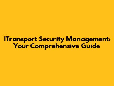 ITransport Security Management: Your Comprehensive Guide