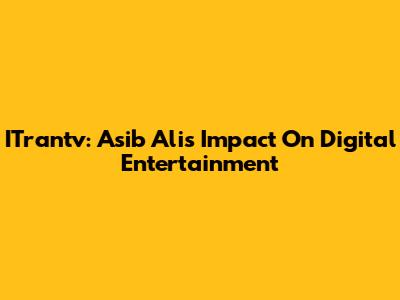 ITrantv: Asib Ali's Impact On Digital Entertainment