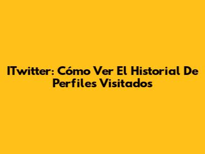 ITwitter: Cómo Ver El Historial De Perfiles Visitados