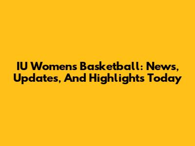IU Women's Basketball: News, Updates, And Highlights Today