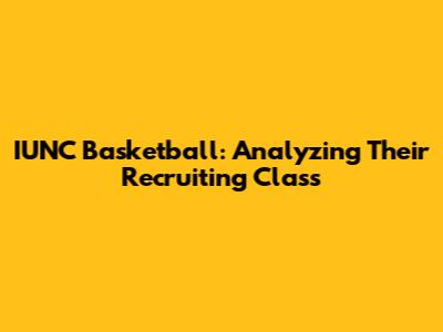 IUNC Basketball: Analyzing Their Recruiting Class