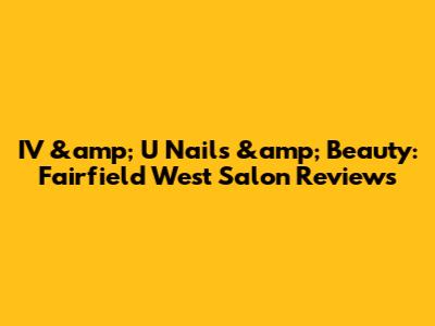 IV &amp; U Nails &amp; Beauty: Fairfield West Salon Reviews