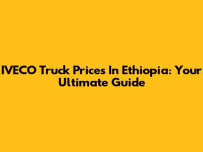 IVECO Truck Prices In Ethiopia: Your Ultimate Guide