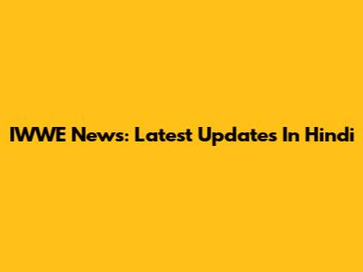 IWWE News: Latest Updates In Hindi