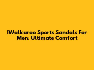 IWalkaroo Sports Sandals For Men: Ultimate Comfort
