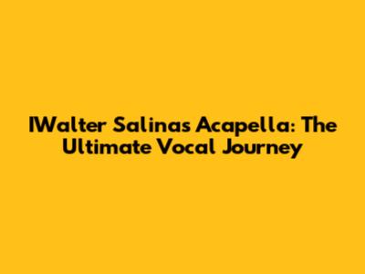IWalter Salinas Acapella: The Ultimate Vocal Journey