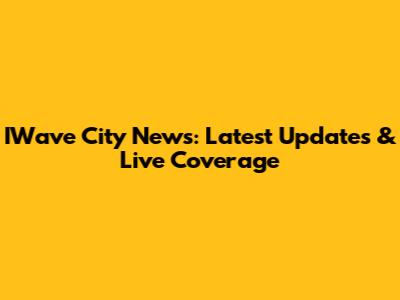 IWave City News: Latest Updates & Live Coverage