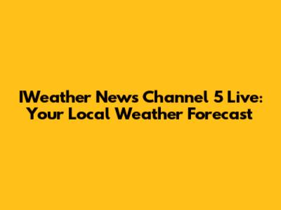 IWeather News Channel 5 Live: Your Local Weather Forecast