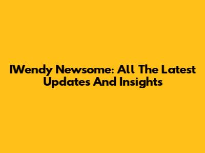 IWendy Newsome: All The Latest Updates And Insights