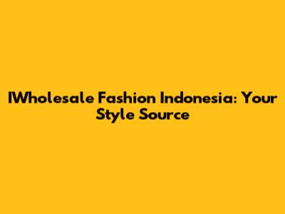 IWholesale Fashion Indonesia: Your Style Source