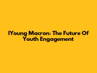 IYoung Macron: The Future Of Youth Engagement