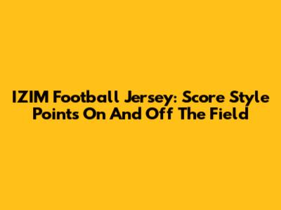 IZIM Football Jersey: Score Style Points On And Off The Field