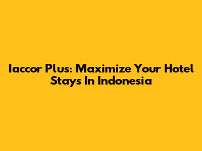 Iaccor Plus: Maximize Your Hotel Stays In Indonesia