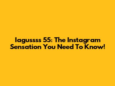Iagussss 55: The Instagram Sensation You Need To Know!