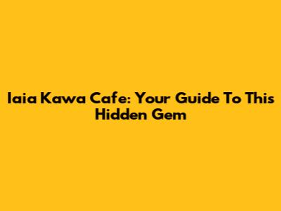 Iaia Kawa Cafe: Your Guide To This Hidden Gem
