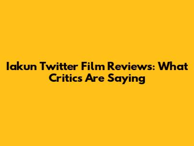 Iakun Twitter Film Reviews: What Critics Are Saying