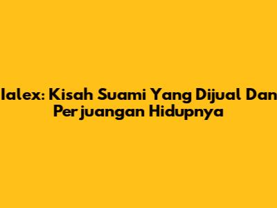 Ialex: Kisah Suami Yang Dijual Dan Perjuangan Hidupnya