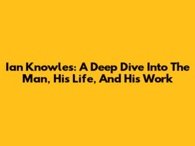 Ian Knowles: A Deep Dive Into The Man, His Life, And His Work