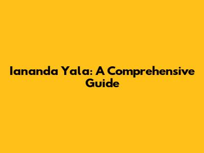 Iananda Yala: A Comprehensive Guide