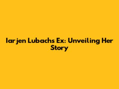 Iarjen Lubach's Ex: Unveiling Her Story
