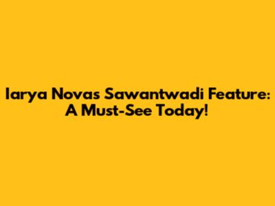Iarya Nova's Sawantwadi Feature: A Must-See Today!