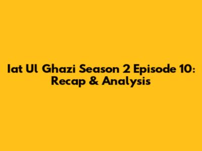 Iat Ul Ghazi Season 2 Episode 10: Recap & Analysis