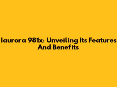 Iaurora 981x: Unveiling Its Features And Benefits