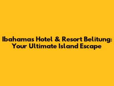 Ibahamas Hotel & Resort Belitung: Your Ultimate Island Escape