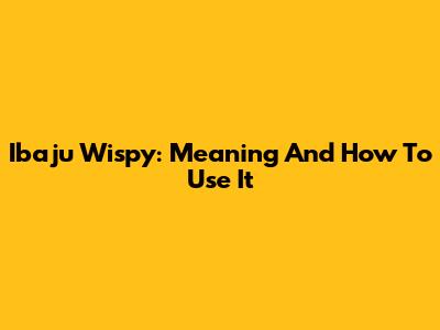 Ibaju Wispy: Meaning And How To Use It