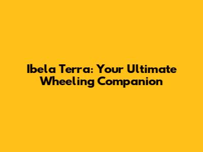 Ibela Terra: Your Ultimate Wheeling Companion